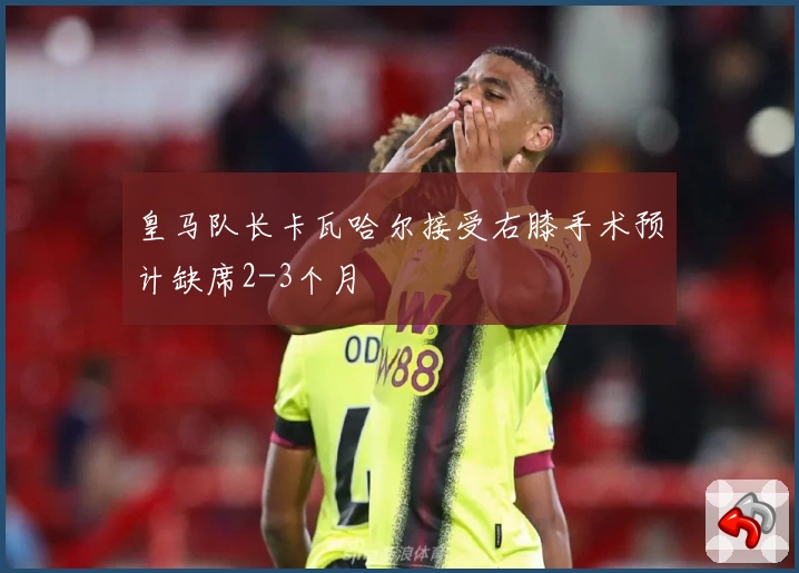 皇马队长卡瓦哈尔接受右膝手术预计缺席2-3个月