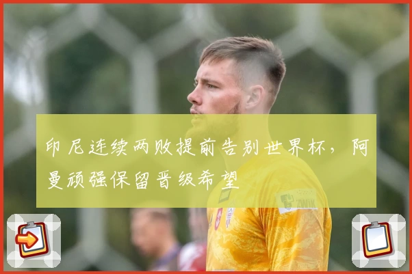 印尼连续两败提前告别世界杯,阿曼顽强保留晋级希望