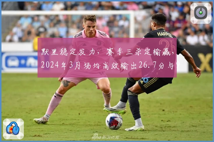默里稳定发力，赛季三杀定输赢，2024年3月场均高效输出26.7分与9.2助攻