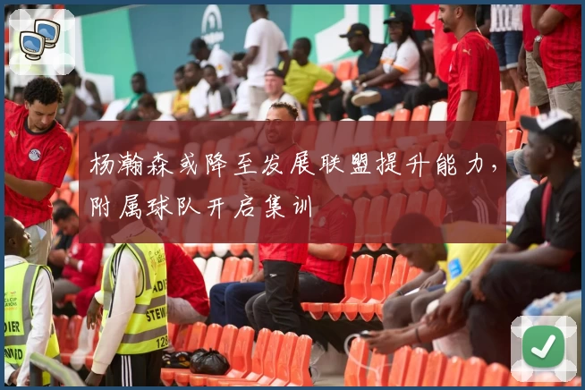 杨瀚森或降至发展联盟提升能力，附属球队开启集训