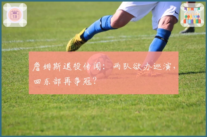 詹姆斯退役传闻：两队欲办巡演，回东部再争冠？