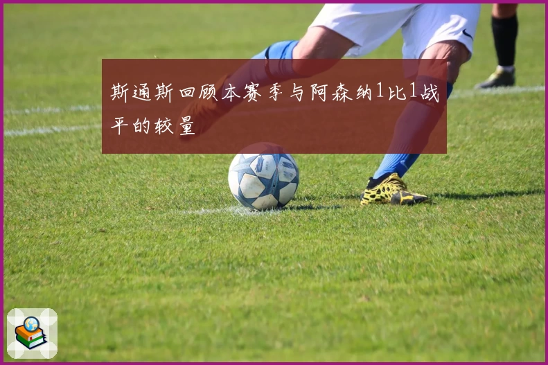 斯通斯回顾本赛季与阿森纳1比1战平的较量