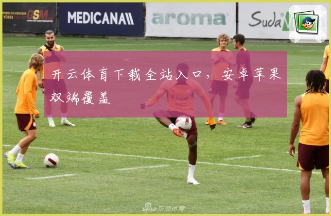 开云体育下载全站入口，安卓苹果双端覆盖