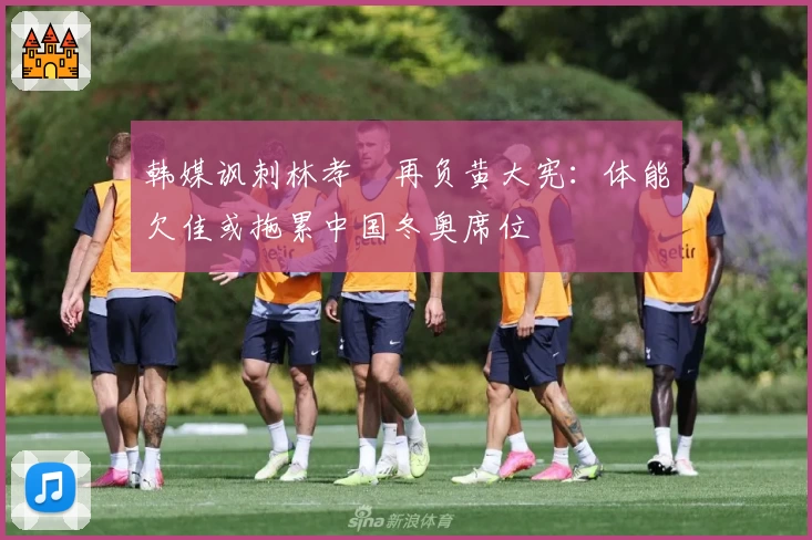 韩媒讽刺林孝埈再负黄大宪：体能欠佳或拖累中国冬奥席位
