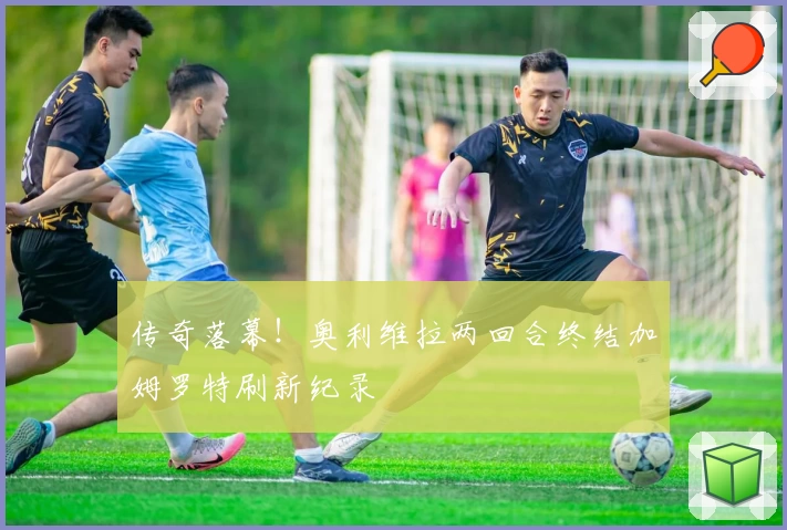 传奇落幕！奥利维拉两回合终结加姆罗特刷新纪录