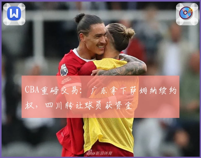 CBA重磅交易：广东拿下萨姆纳续约权，四川转让球员获资金