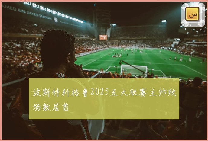 波斯特科格鲁2025五大联赛主帅败场数居首