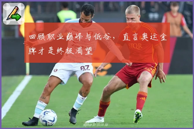 回顾职业巅峰与低谷，直言奥运金牌才是终极渴望