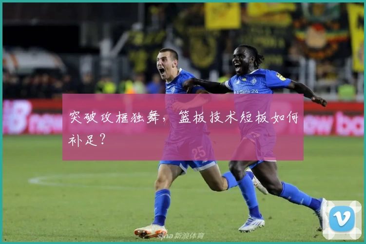 突破攻框独舞，篮板技术短板如何补足？