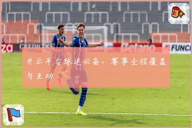 开云平台球迷必备，赛事全程覆盖与互动