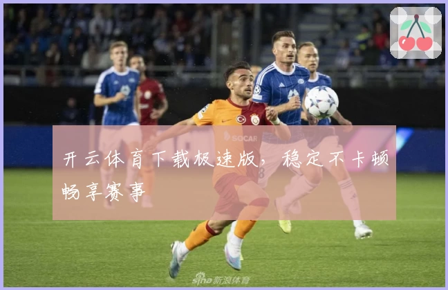 开云体育下载极速版，稳定不卡顿畅享赛事