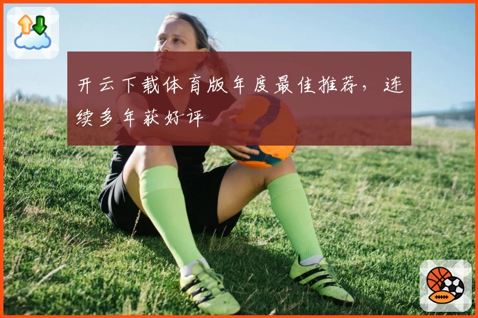 开云下载体育版年度最佳推荐，连续多年获好评