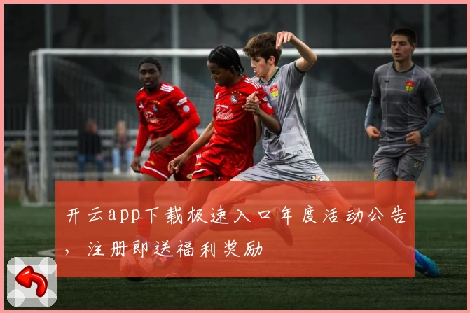 开云app下载极速入口年度活动公告，注册即送福利奖励
