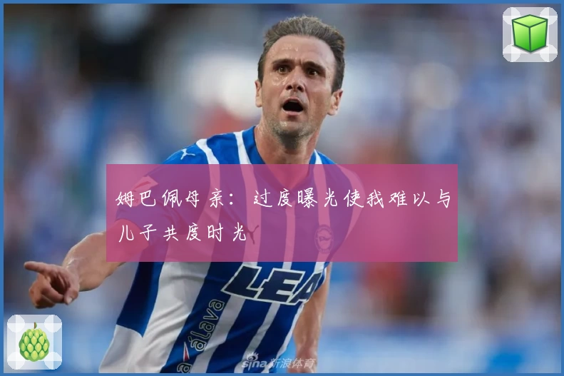 姆巴佩母亲：过度曝光使我难以与儿子共度时光