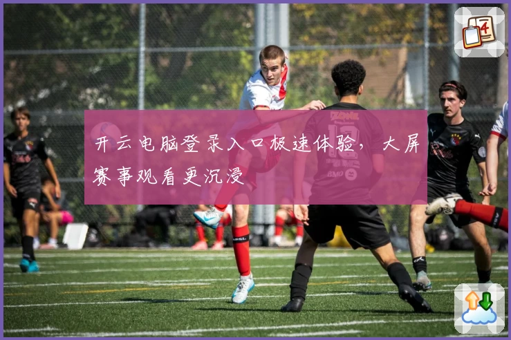 开云电脑登录入口极速体验，大屏赛事观看更沉浸