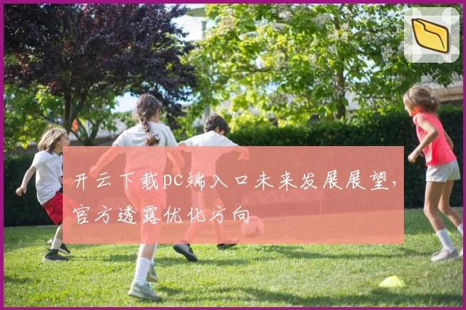 开云下载pc端入口未来发展展望，官方透露优化方向