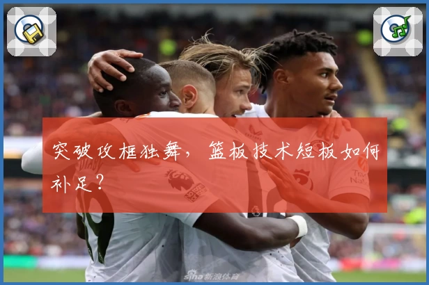 突破攻框独舞，篮板技术短板如何补足？