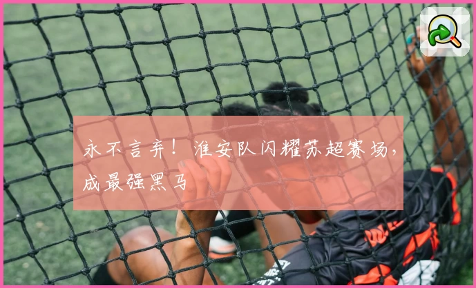 永不言弃!淮安队闪耀苏超赛场,成最强黑马