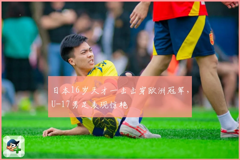 日本16岁天才一击击穿欧洲冠军，U-17男足表现惊艳