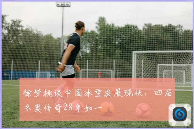 徐梦桃谈中国冰雪发展现状，四届冬奥传奇28年如一