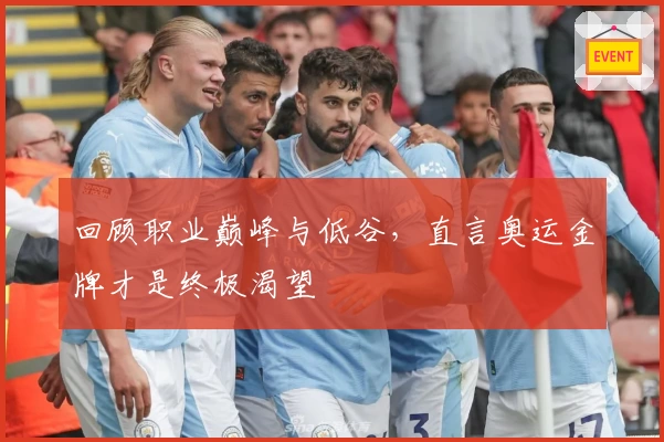 回顾职业巅峰与低谷，直言奥运金牌才是终极渴望